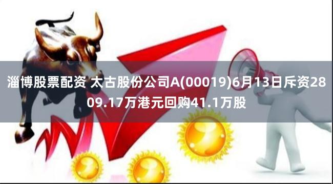 淄博股票配资 太古股份公司A(00019)6月13日斥资2809.17万港元回购41.1万股