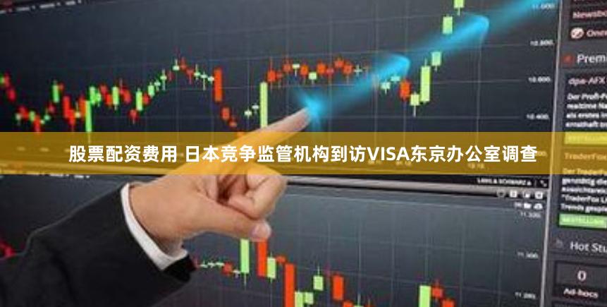 股票配资费用 日本竞争监管机构到访VISA东京办公室调查