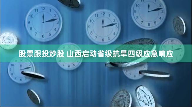 股票跟投炒股 山西启动省级抗旱四级应急响应