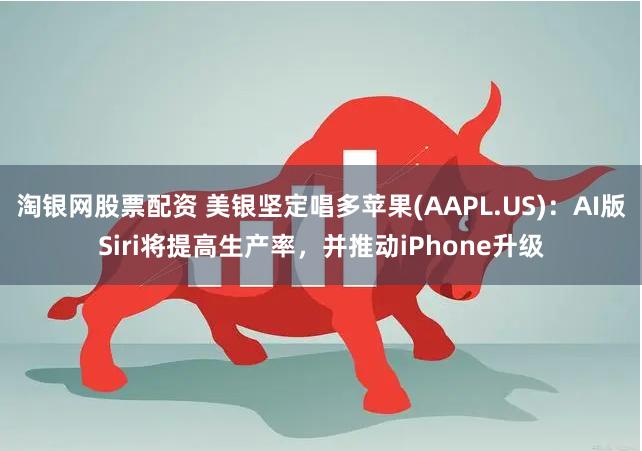 淘银网股票配资 美银坚定唱多苹果(AAPL.US)：AI版Siri将提高生产率，并推动iPhone升级