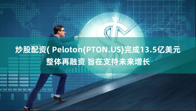 炒股配资( Peloton(PTON.US)完成13.5亿美元整体再融资 旨在支持未来增长