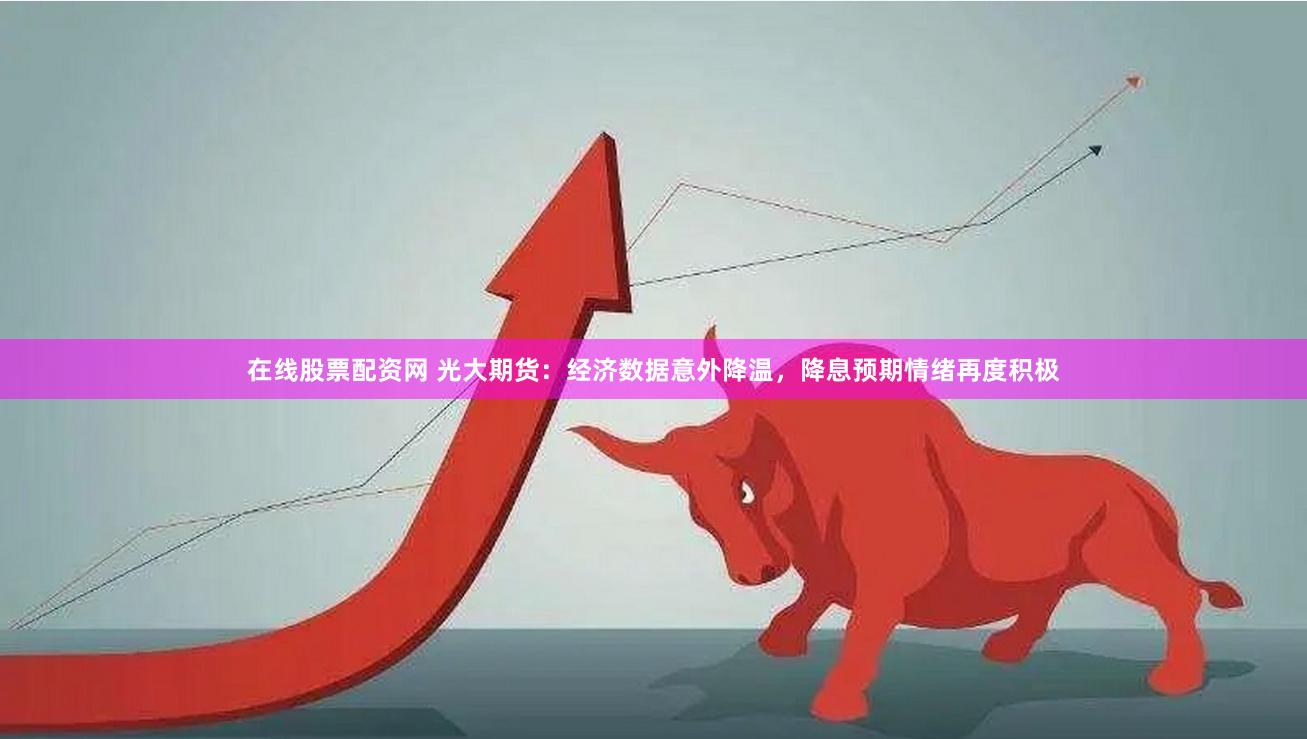 在线股票配资网 光大期货：经济数据意外降温，降息预期情绪再度积极