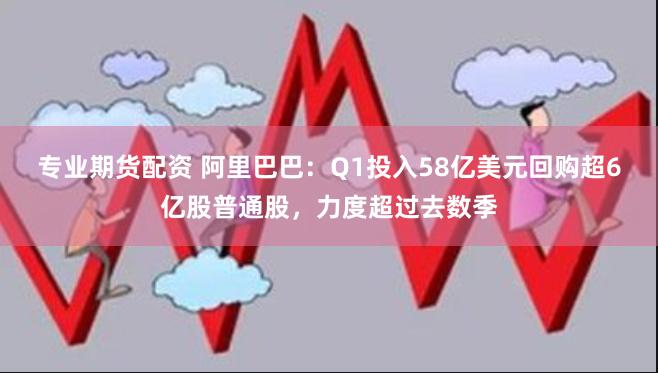 专业期货配资 阿里巴巴：Q1投入58亿美元回购超6亿股普通股，力度超过去数季