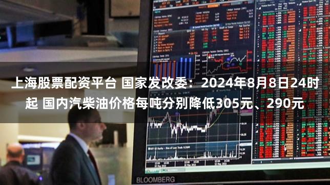 上海股票配资平台 国家发改委：2024年8月8日24时起 国内汽柴油价格每吨分别降低305元、290元