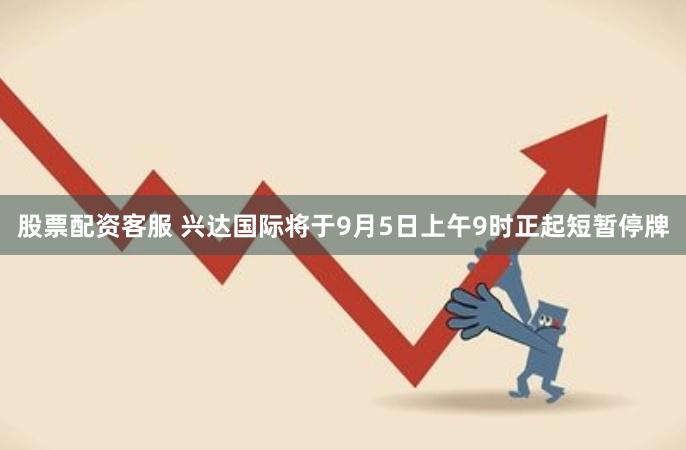 股票配资客服 兴达国际将于9月5日上午9时正起短暂停牌