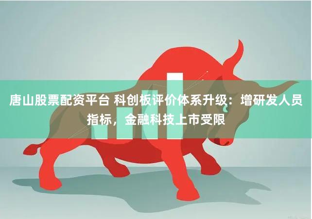 唐山股票配资平台 科创板评价体系升级：增研发人员指标，金融科技上市受限