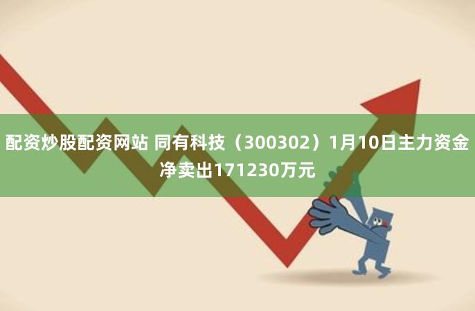 配资炒股配资网站 同有科技（300302）1月10日主力资金净卖出171230万元