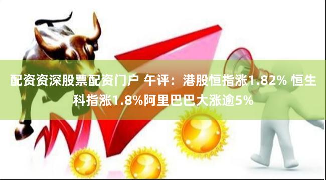 配资资深股票配资门户 午评：港股恒指涨1.82% 恒生科指涨1.8%阿里巴巴大涨逾5%