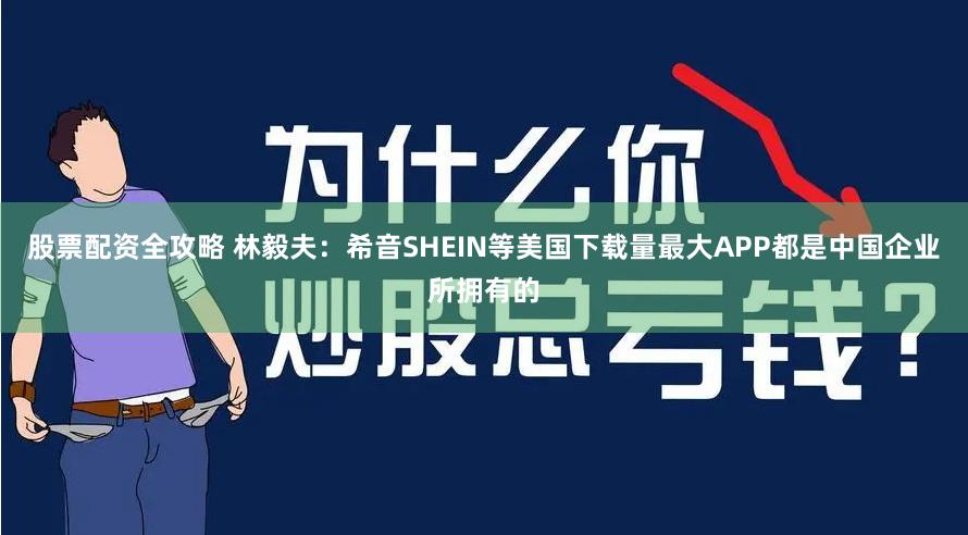 股票配资全攻略 林毅夫：希音SHEIN等美国下载量最大APP都是中国企业所拥有的