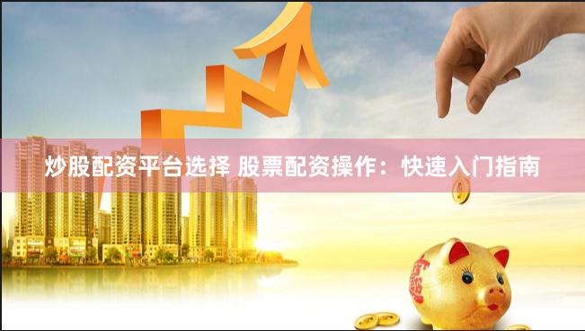 炒股配资平台选择 股票配资操作：快速入门指南
