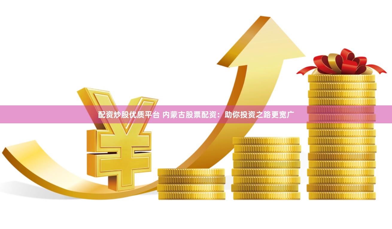 配资炒股优质平台 内蒙古股票配资：助你投资之路更宽广