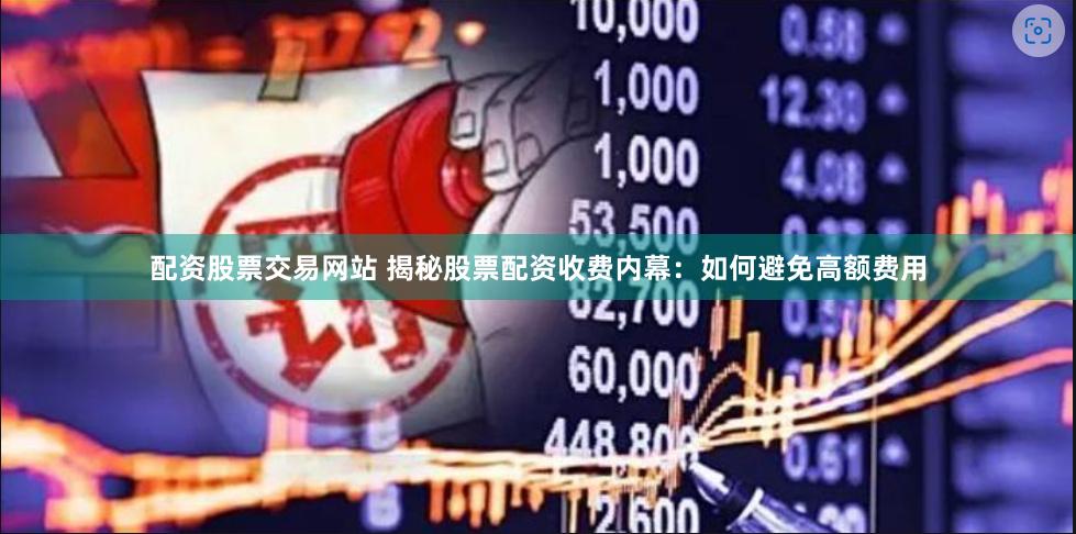 配资股票交易网站 揭秘股票配资收费内幕：如何避免高额费用