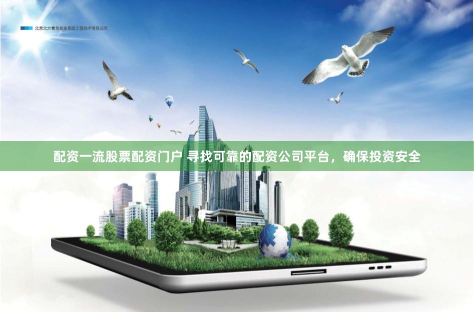 配资一流股票配资门户 寻找可靠的配资公司平台，确保投资安全