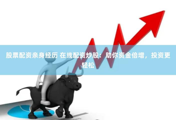 股票配资亲身经历 在线配资炒股：助你资金倍增，投资更轻松