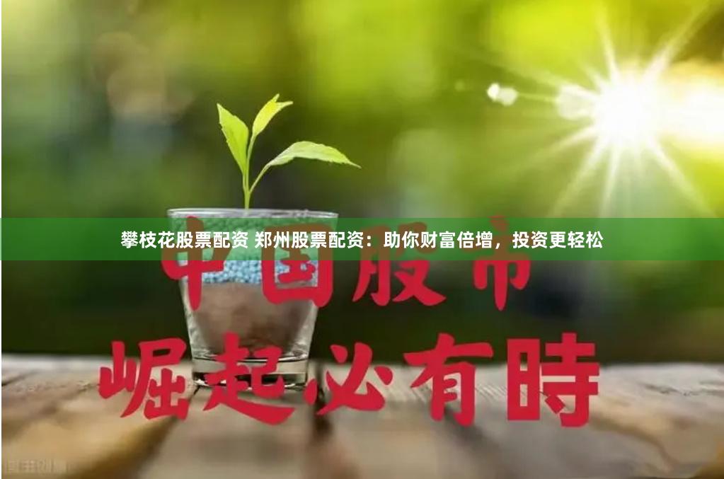 攀枝花股票配资 郑州股票配资：助你财富倍增，投资更轻松
