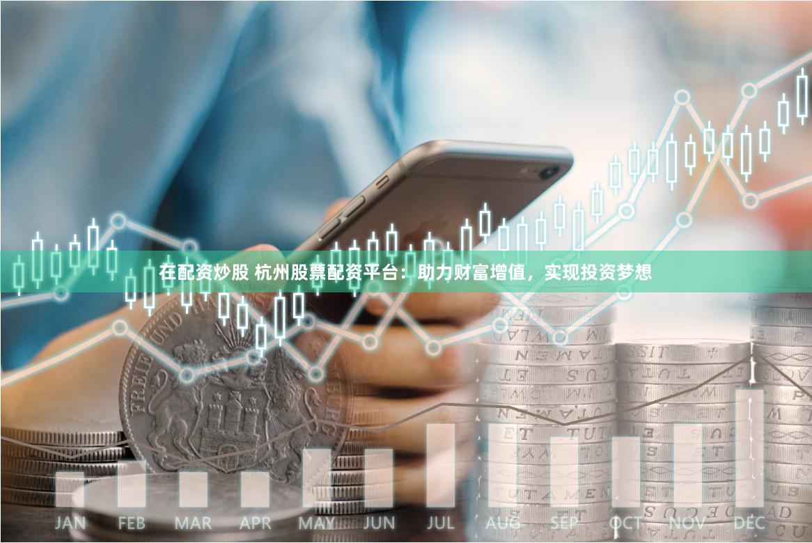 在配资炒股 杭州股票配资平台：助力财富增值，实现投资梦想