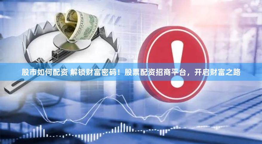 股市如何配资 解锁财富密码！股票配资招商平台，开启财富之路