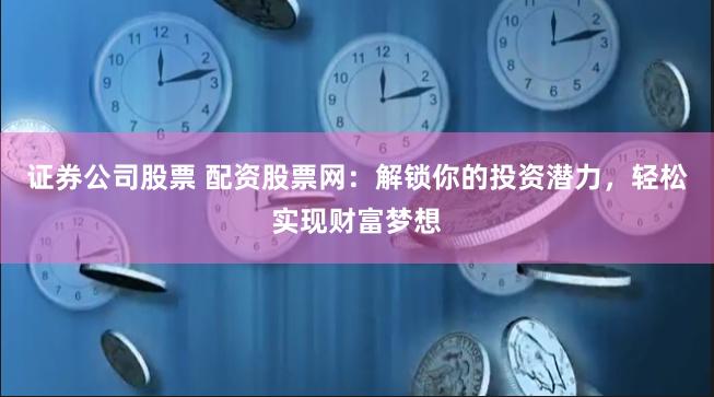 证券公司股票 配资股票网：解锁你的投资潜力，轻松实现财富梦想