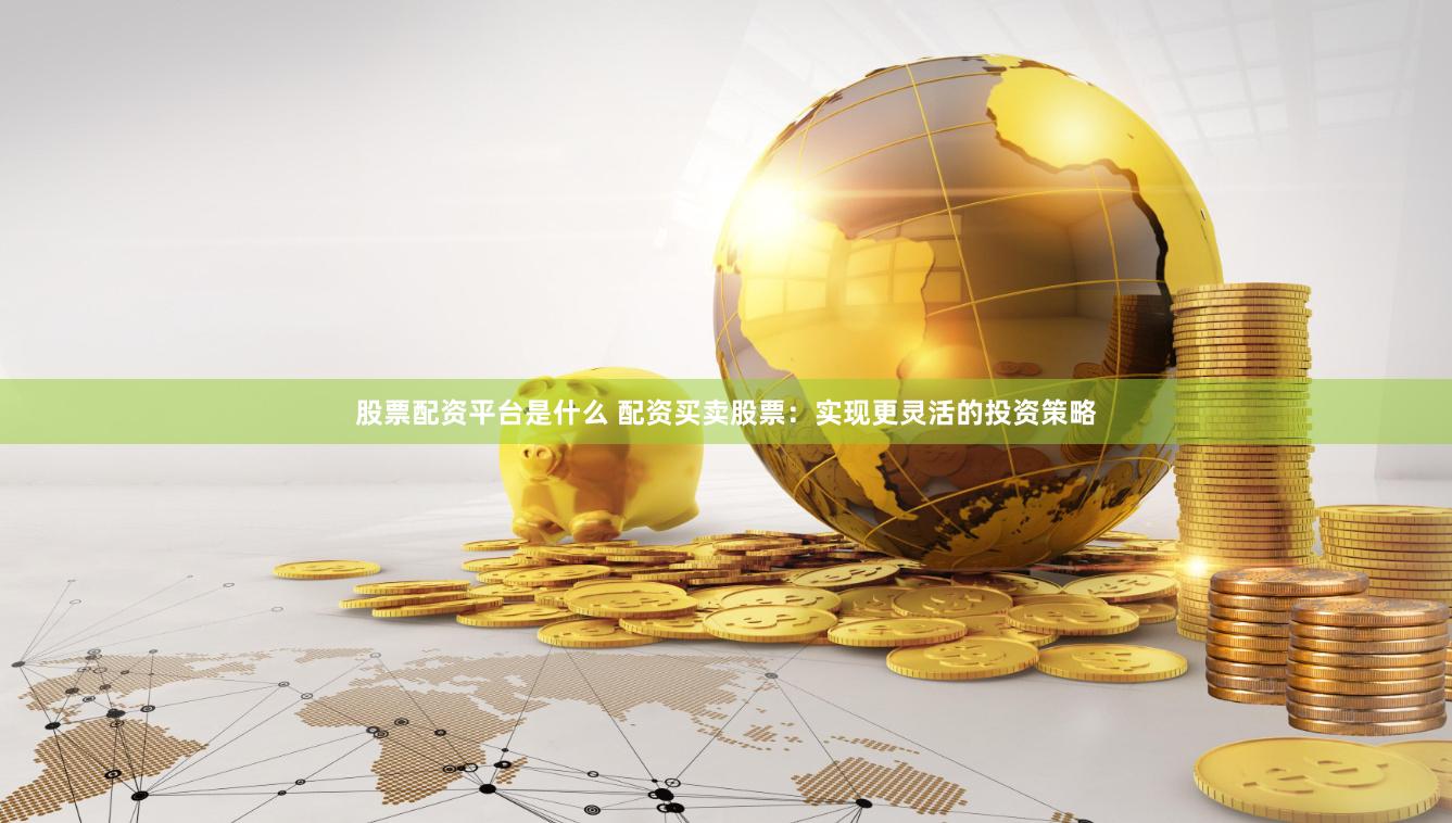股票配资平台是什么 配资买卖股票：实现更灵活的投资策略