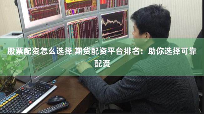 股票配资怎么选择 期货配资平台排名：助你选择可靠配资