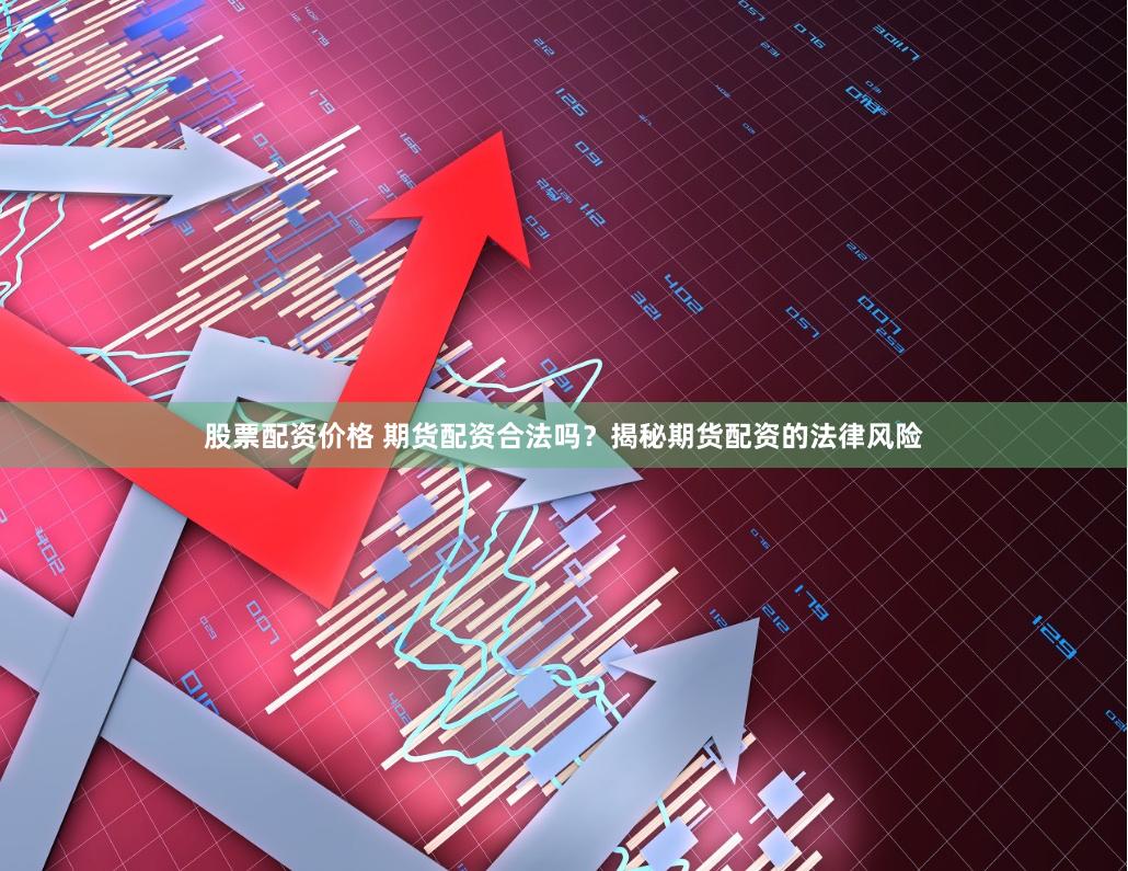 股票配资价格 期货配资合法吗？揭秘期货配资的法律风险
