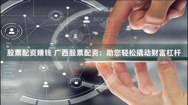 股票配资赚钱 广西股票配资：助您轻松撬动财富杠杆