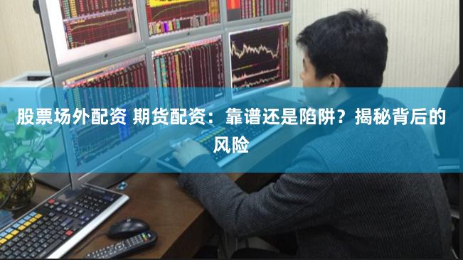 股票场外配资 期货配资：靠谱还是陷阱？揭秘背后的风险