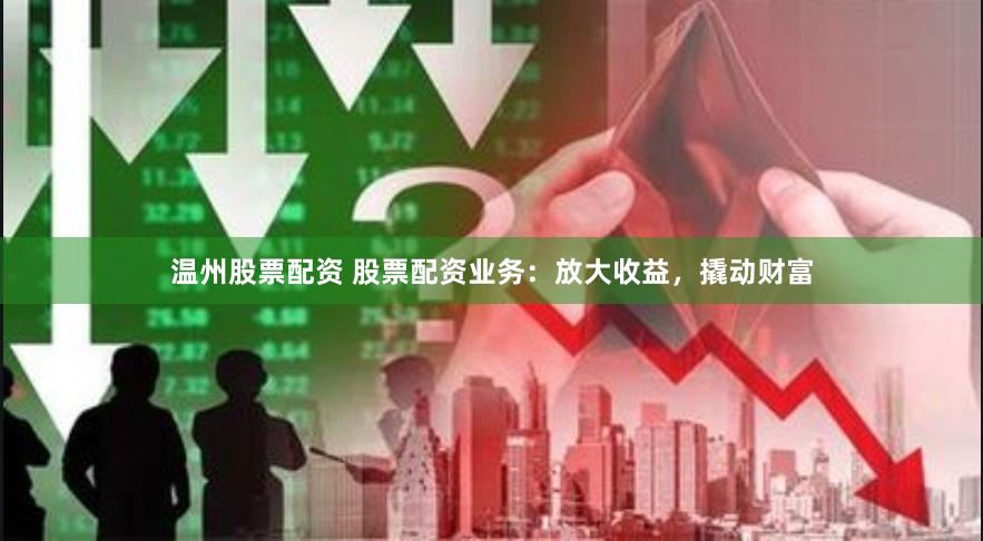 温州股票配资 股票配资业务：放大收益，撬动财富