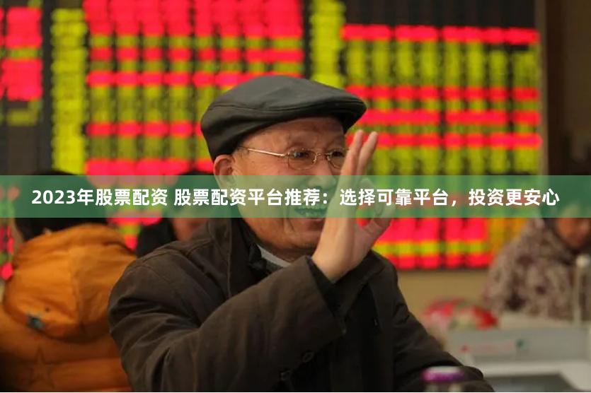 2023年股票配资 股票配资平台推荐：选择可靠平台，投资更安心