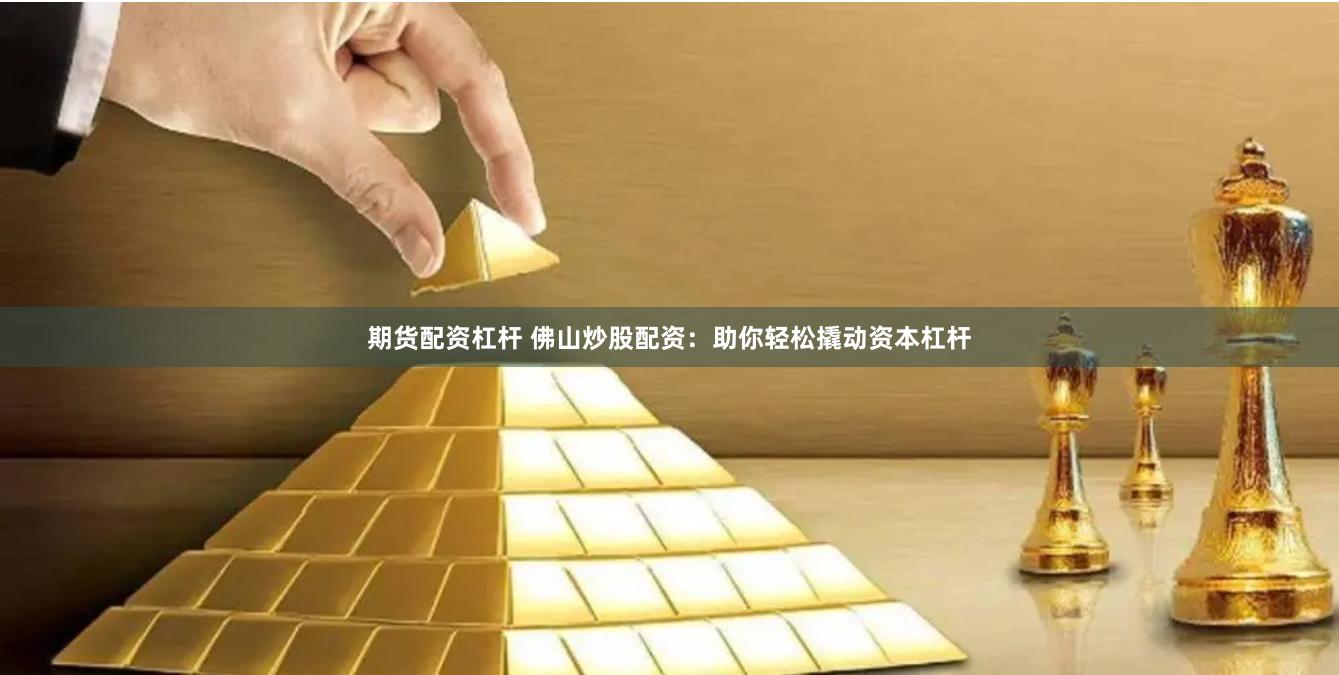 期货配资杠杆 佛山炒股配资：助你轻松撬动资本杠杆
