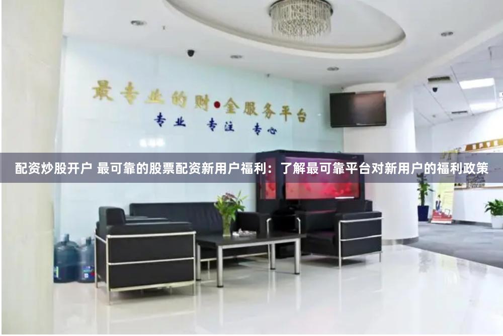 配资炒股开户 最可靠的股票配资新用户福利：了解最可靠平台对新用户的福利政策
