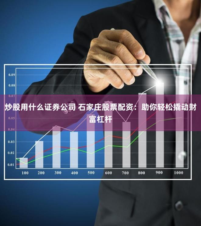 炒股用什么证券公司 石家庄股票配资：助你轻松撬动财富杠杆