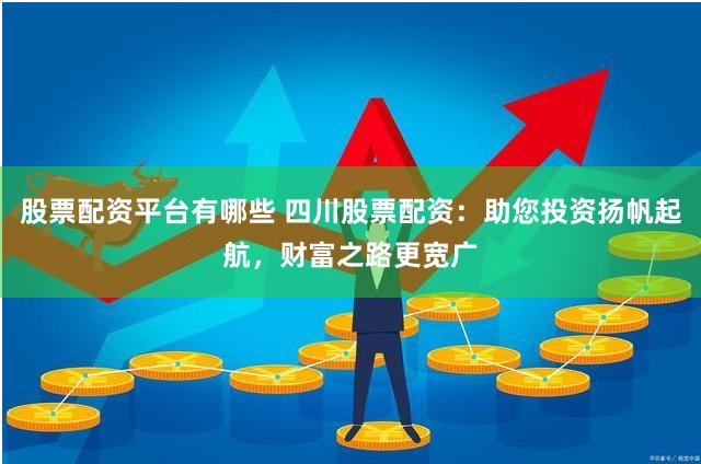 股票配资平台有哪些 四川股票配资：助您投资扬帆起航，财富之路更宽广