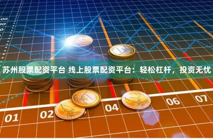 苏州股票配资平台 线上股票配资平台：轻松杠杆，投资无忧