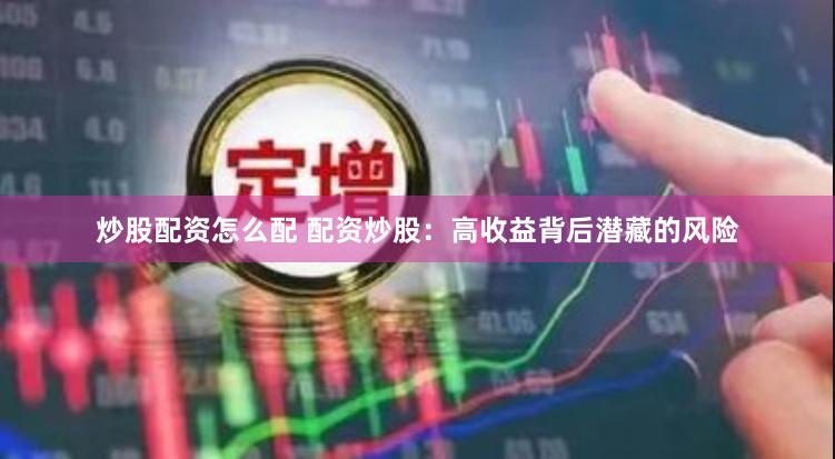 炒股配资怎么配 配资炒股：高收益背后潜藏的风险