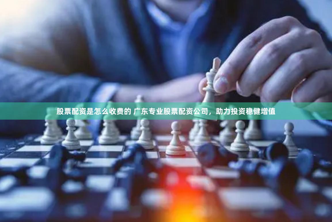 股票配资是怎么收费的 广东专业股票配资公司，助力投资稳健增值