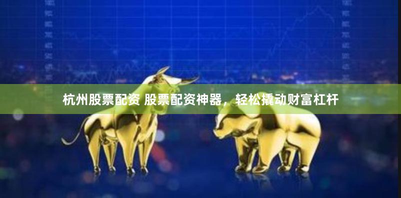 杭州股票配资 股票配资神器，轻松撬动财富杠杆