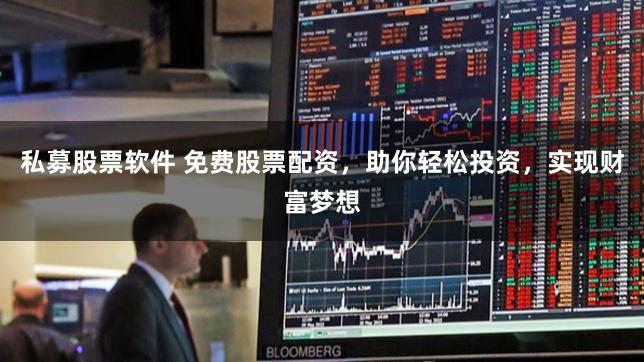 私募股票软件 免费股票配资，助你轻松投资，实现财富梦想