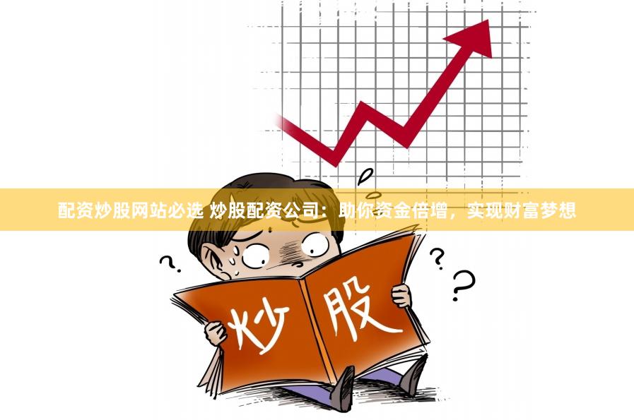配资炒股网站必选 炒股配资公司：助你资金倍增，实现财富梦想