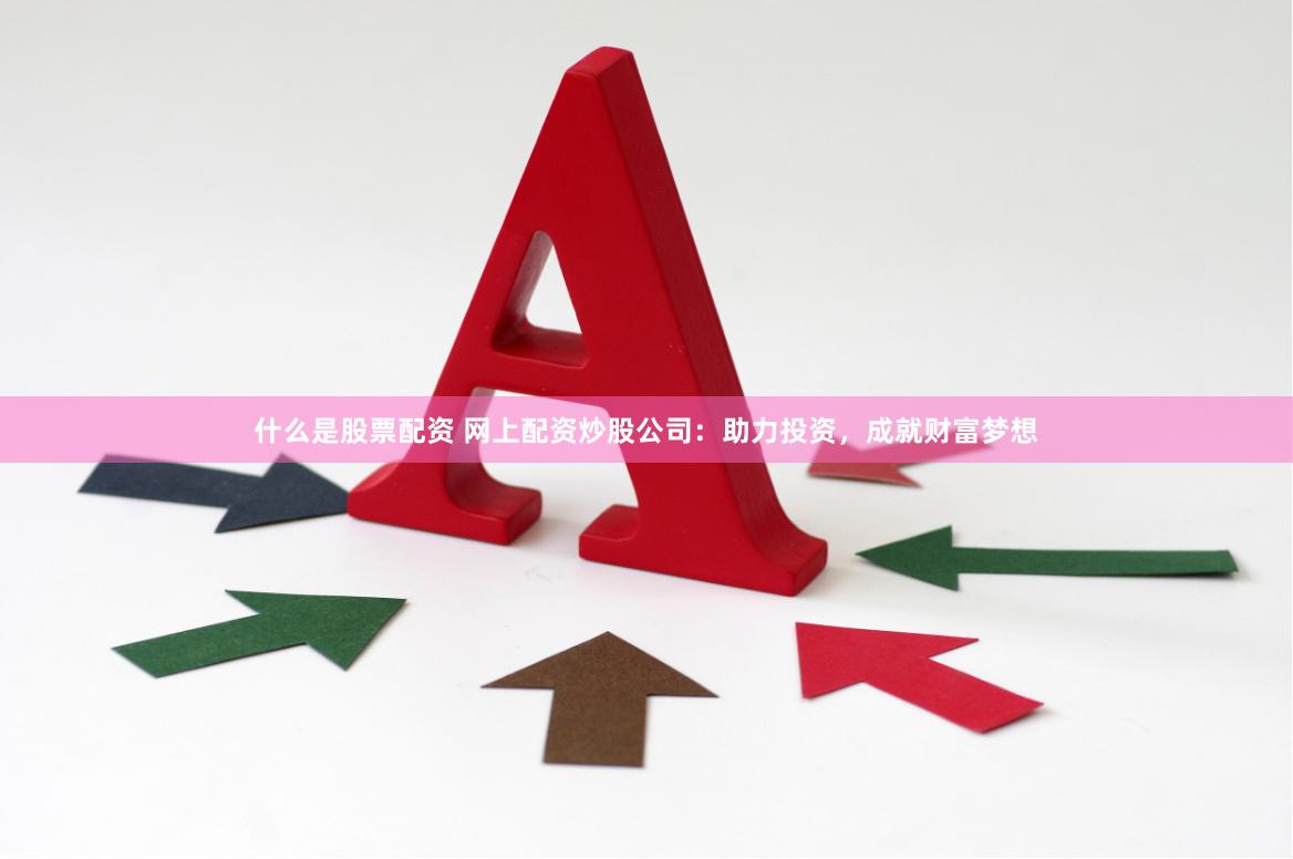 什么是股票配资 网上配资炒股公司：助力投资，成就财富梦想