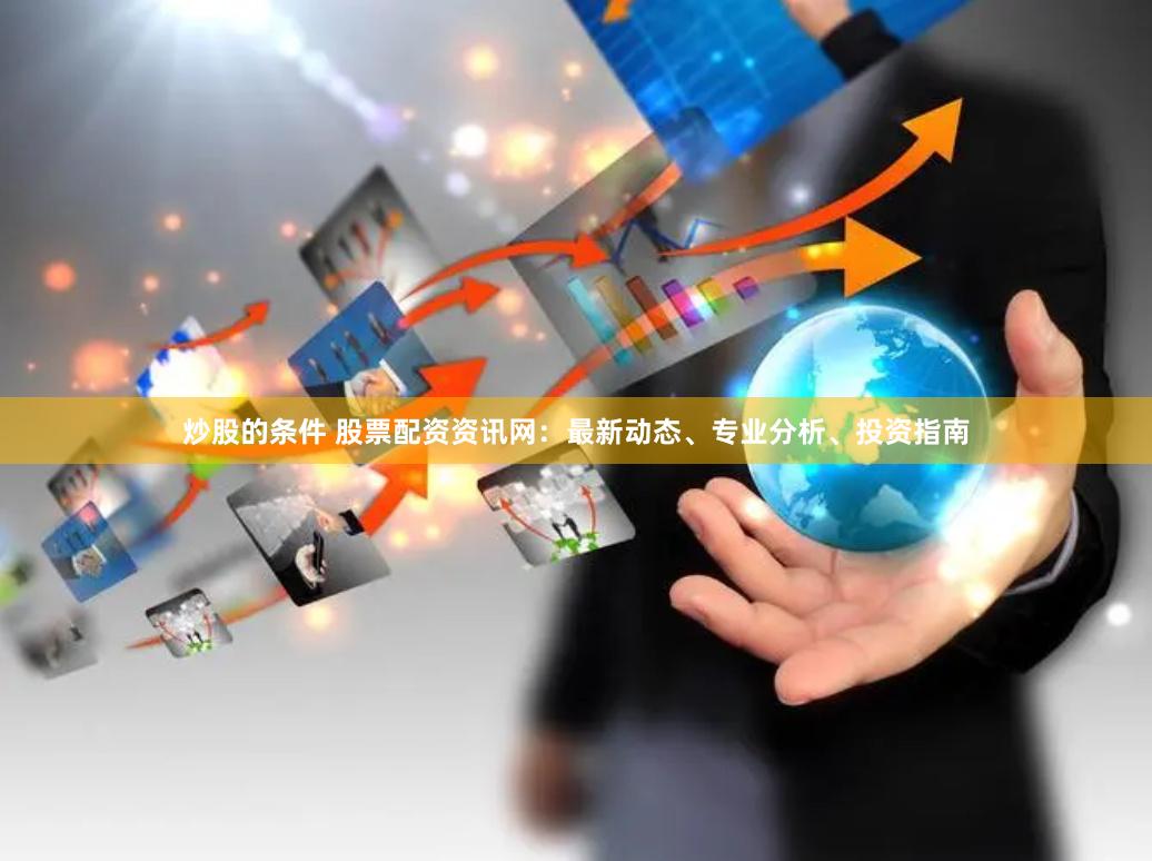炒股的条件 股票配资资讯网：最新动态、专业分析、投资指南