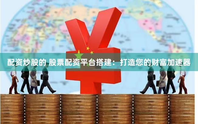 配资炒股的 股票配资平台搭建：打造您的财富加速器