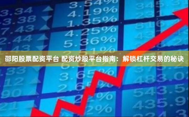邵阳股票配资平台 配资炒股平台指南：解锁杠杆交易的秘诀