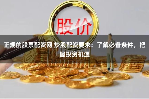 正规的股票配资网 炒股配资要求：了解必备条件，把握投资机遇