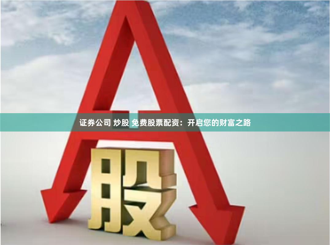 证券公司 炒股 免费股票配资：开启您的财富之路