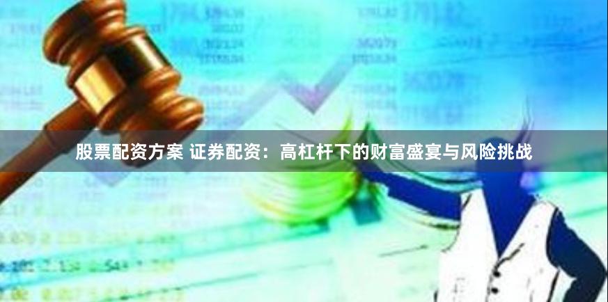 股票配资方案 证券配资：高杠杆下的财富盛宴与风险挑战