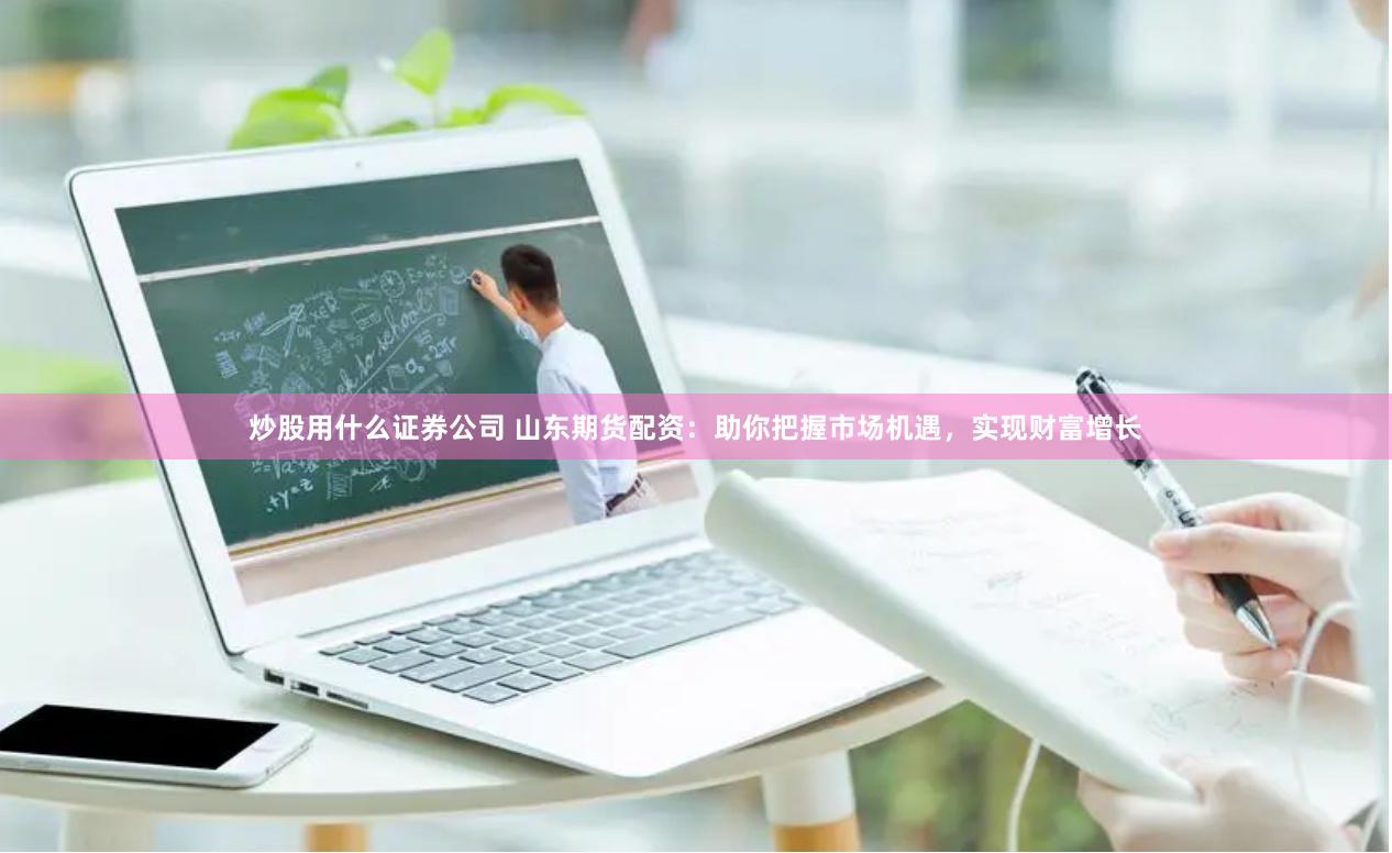 炒股用什么证券公司 山东期货配资：助你把握市场机遇，实现财富增长