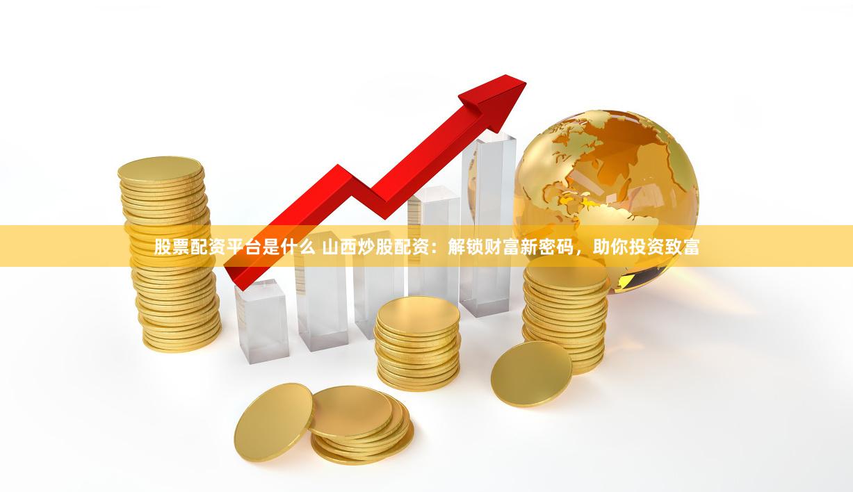 股票配资平台是什么 山西炒股配资：解锁财富新密码，助你投资致富