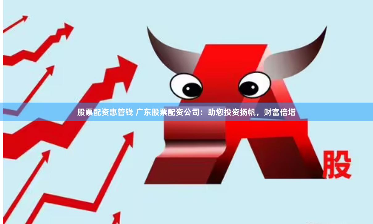 股票配资惠管钱 广东股票配资公司：助您投资扬帆，财富倍增