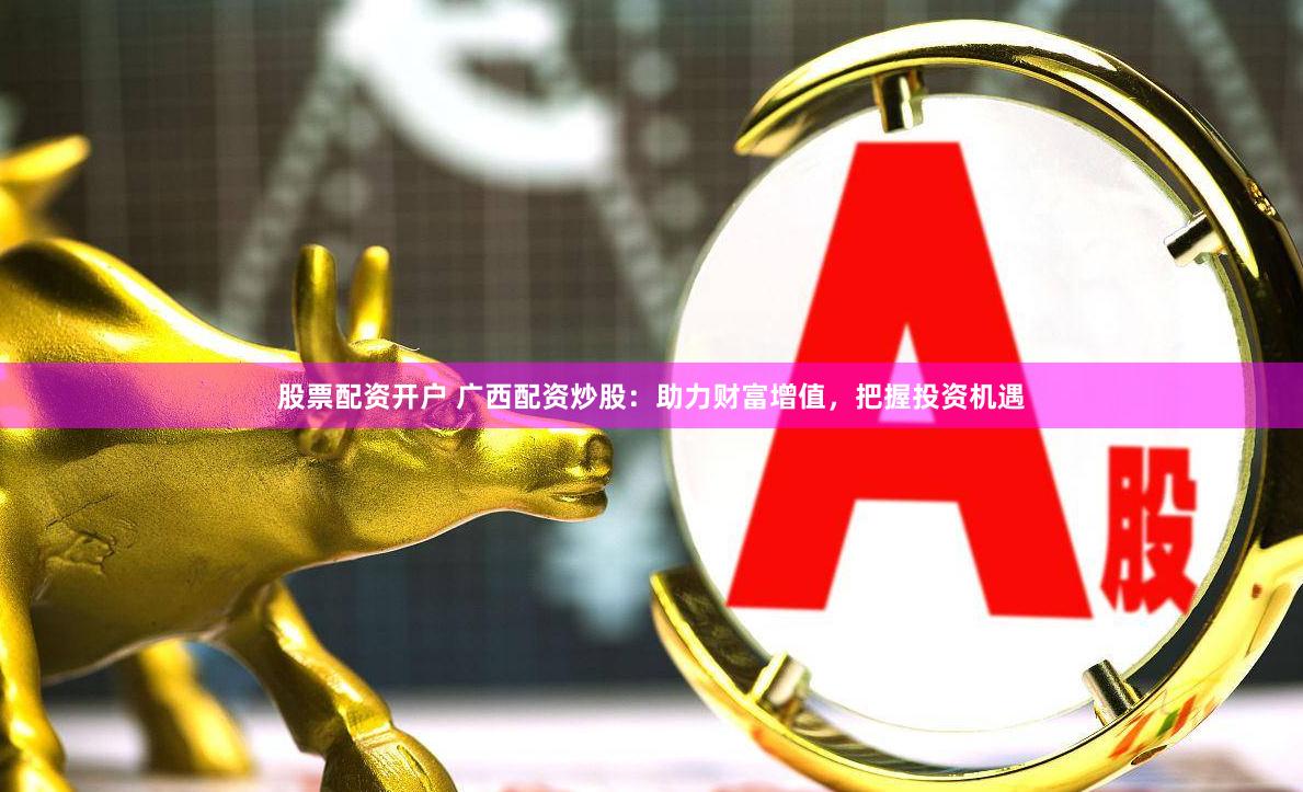 股票配资开户 广西配资炒股：助力财富增值，把握投资机遇